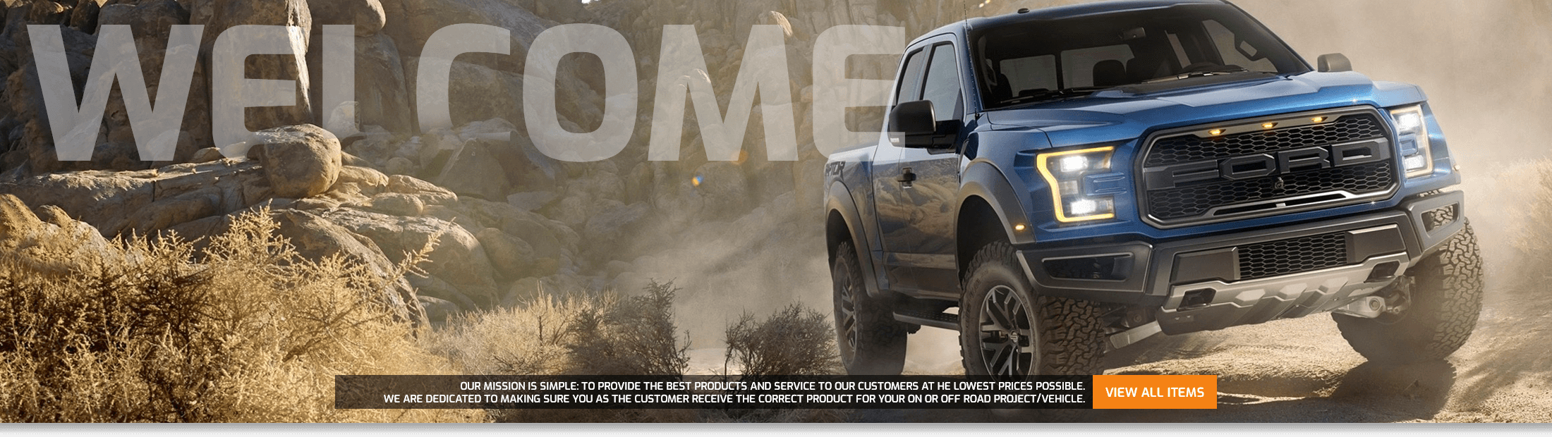 Our Mission is simple: To provide the best products and service to our customers at he lowest prices possible. - We are dedicated to making sure you as the customer receive the correct product for your on or off road project/vehicle. - View All Item